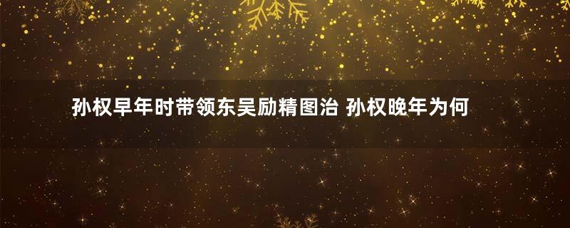 孙权早年时带领东吴励精图治 孙权晚年为何将东吴弄得乱糟糟的